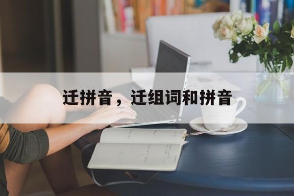 迁拼音，迁组词和拼音-第1张图片-
