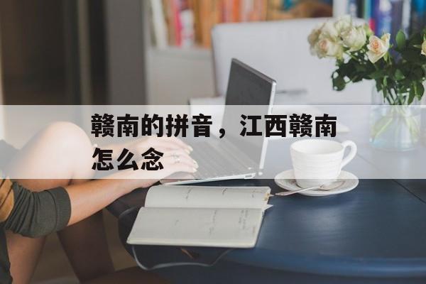 赣南的拼音，江西赣南怎么念-第1张图片-