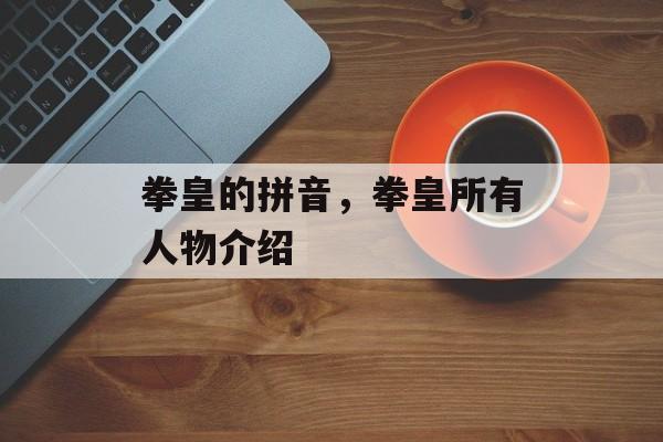 拳皇的拼音，拳皇所有人物介绍-第1张图片-
