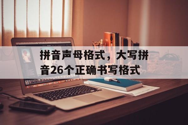 拼音声母格式，大写拼音26个正确书写格式-第1张图片-