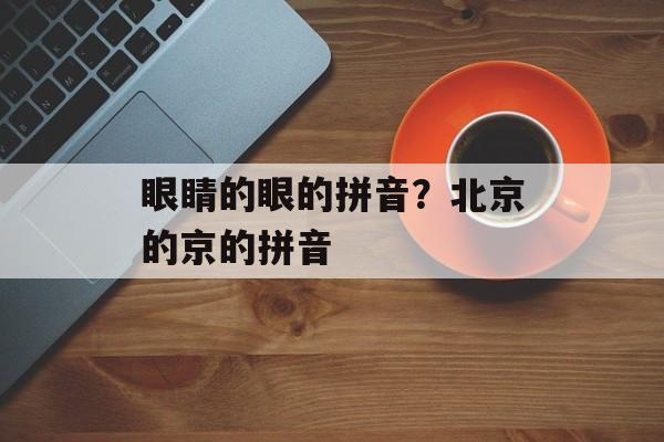 眼睛的眼的拼音？北京的京的拼音-第1张图片-