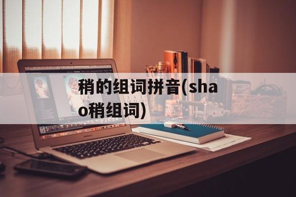 稍的组词拼音(shao稍组词)-第1张图片-