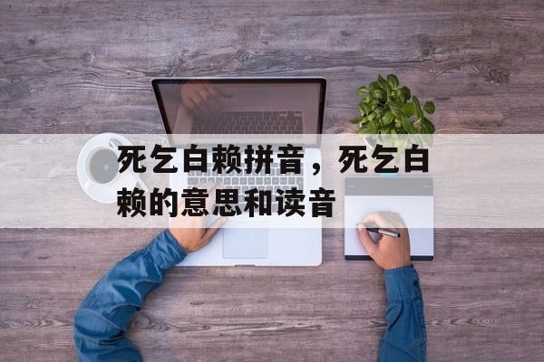 死乞白赖拼音，死乞白赖的意思和读音-第1张图片-
