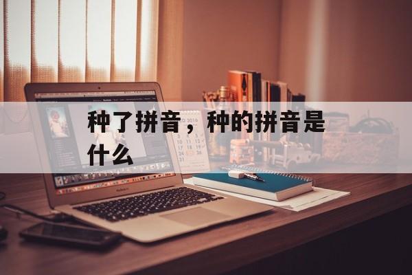 种了拼音，种的拼音是什么-第1张图片-