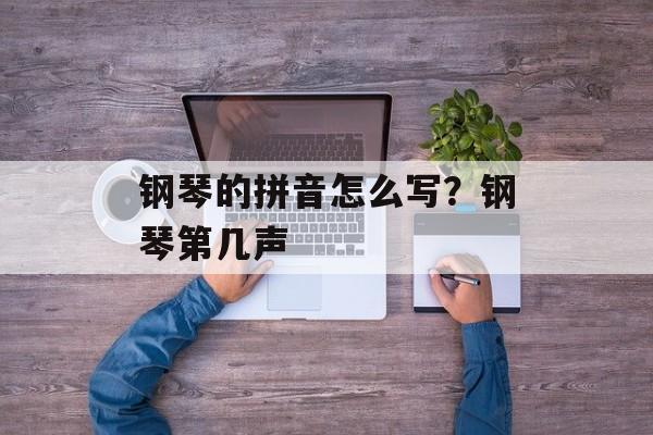 钢琴的拼音怎么写？钢琴第几声-第1张图片-