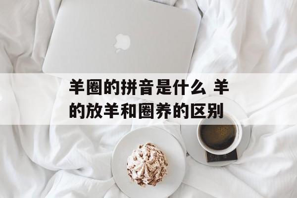 羊圈的拼音是什么 羊的放羊和圈养的区别-第1张图片-