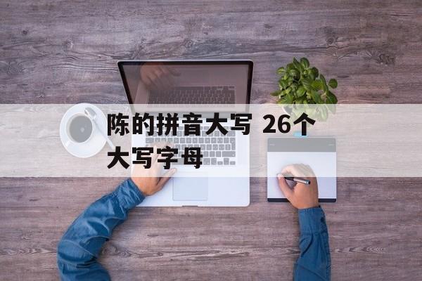 陈的拼音大写 26个大写字母-第1张图片-