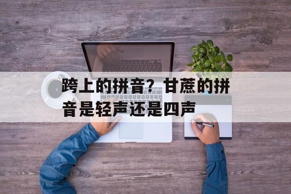 跨上的拼音？甘蔗的拼音是轻声还是四声-第1张图片-