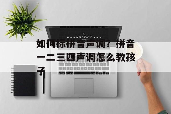 如何标拼音声调？拼音一二三四声调怎么教孩子-第1张图片-