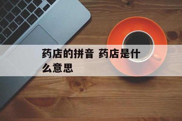 药店的拼音 药店是什么意思-第1张图片-