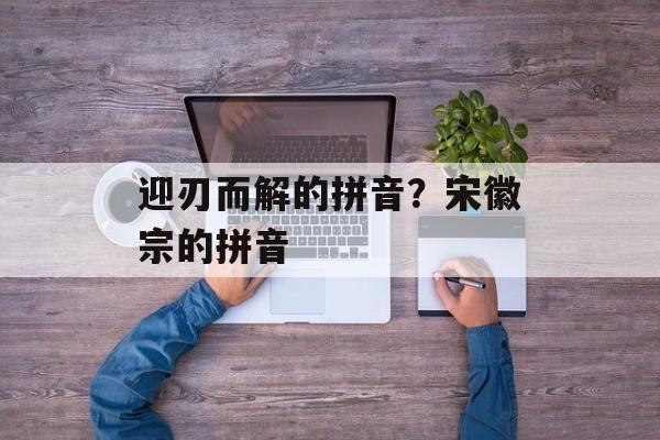 迎刃而解的拼音？宋徽宗的拼音-第1张图片-