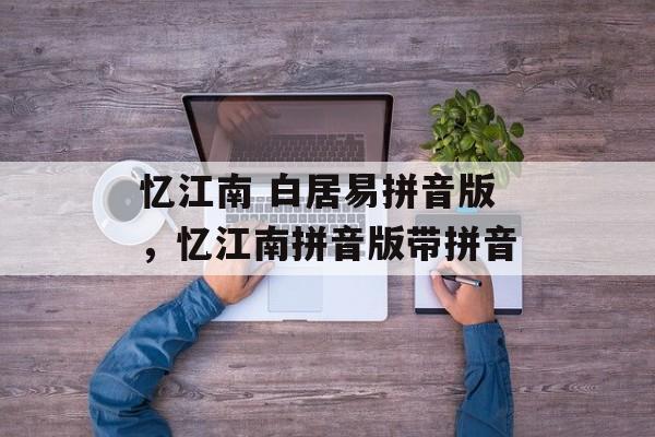 忆江南 白居易拼音版，忆江南拼音版带拼音-第1张图片-