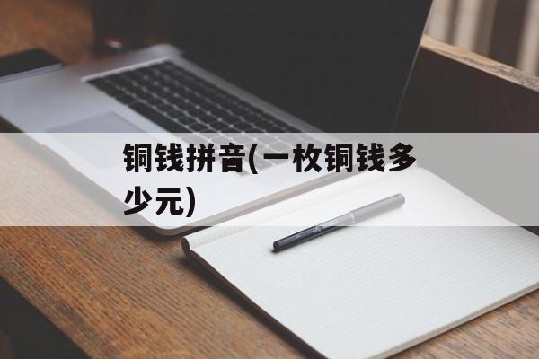 铜钱拼音(一枚铜钱多少元)-第1张图片-