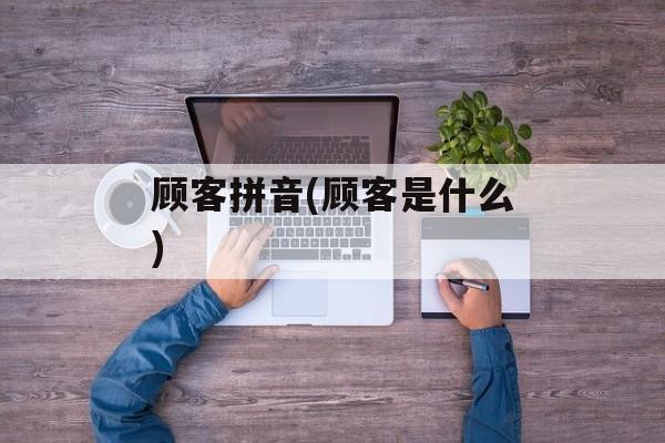 顾客拼音(顾客是什么)-第1张图片-
