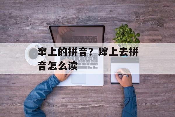 窜上的拼音？蹿上去拼音怎么读-第1张图片-