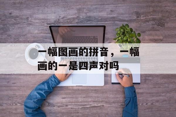 一幅图画的拼音，一幅画的一是四声对吗-第1张图片-
