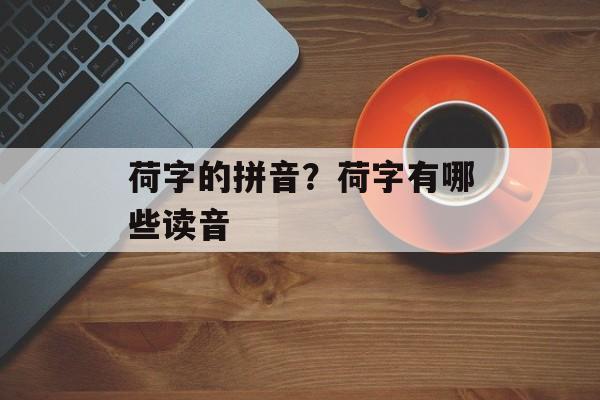 荷字的拼音？荷字有哪些读音-第1张图片-
