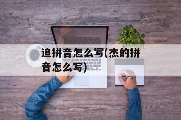 追拼音怎么写(杰的拼音怎么写)-第1张图片-