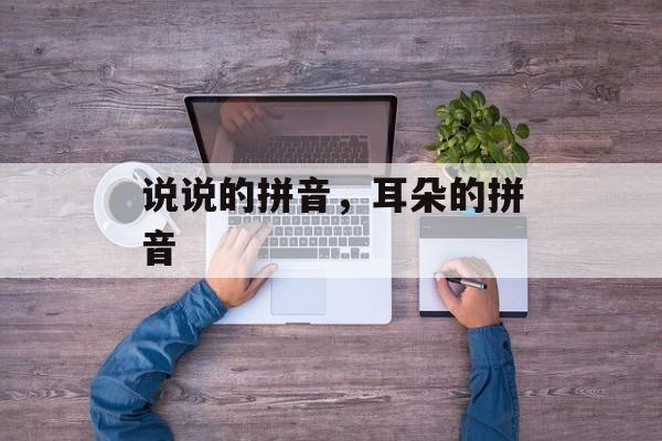 说说的拼音，耳朵的拼音-第1张图片-