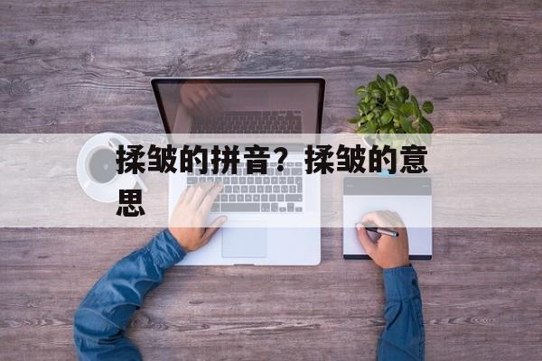 揉皱的拼音？揉皱的意思-第1张图片-
