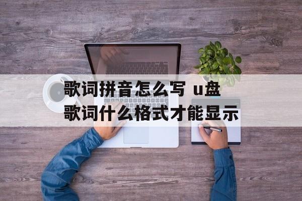 歌词拼音怎么写 u盘歌词什么格式才能显示-第1张图片-