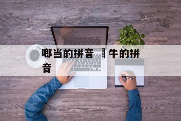 啷当的拼音 牤牛的拼音-第1张图片-