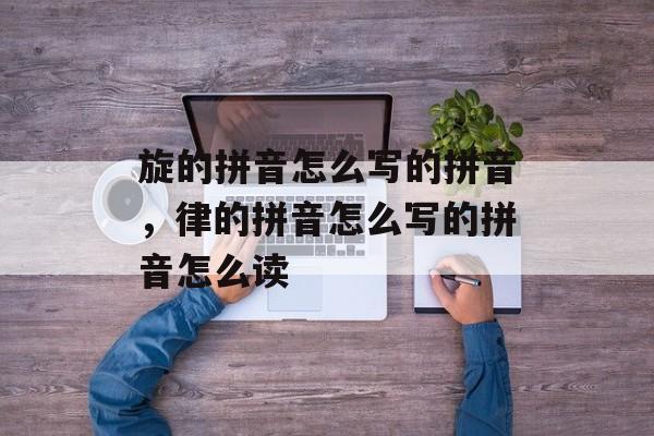 旋的拼音怎么写的拼音，律的拼音怎么写的拼音怎么读-第1张图片-
