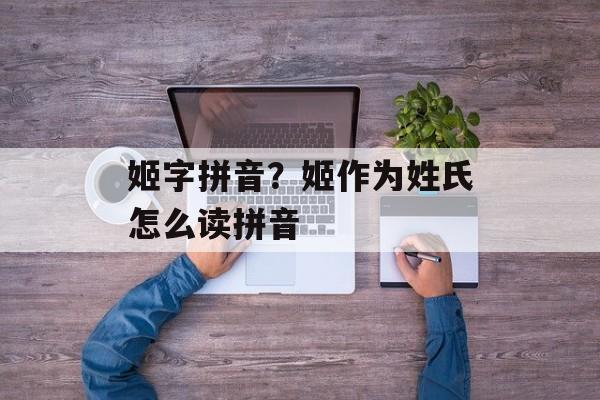姬字拼音？姬作为姓氏怎么读拼音-第1张图片-