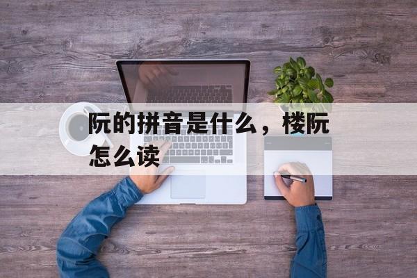 阮的拼音是什么，楼阮怎么读-第1张图片-