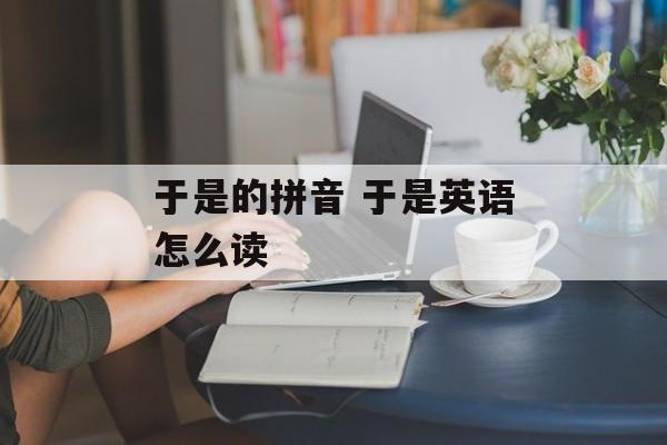于是的拼音 于是英语怎么读-第1张图片-