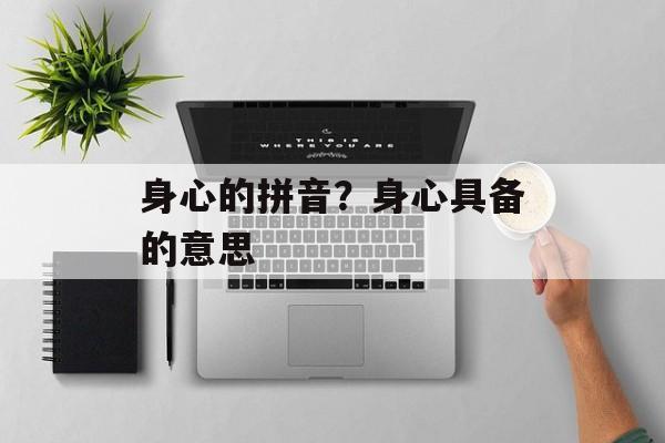 身心的拼音？身心具备的意思-第1张图片-