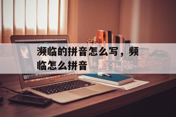 濒临的拼音怎么写，频临怎么拼音-第1张图片-