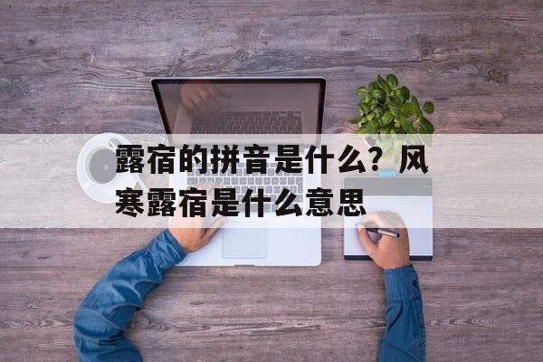 露宿的拼音是什么？风寒露宿是什么意思-第1张图片-