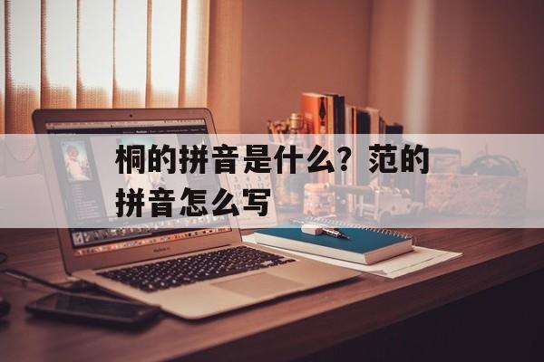 桐的拼音是什么？范的拼音怎么写-第1张图片-