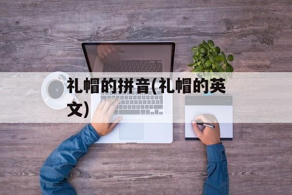 礼帽的拼音(礼帽的英文)-第1张图片-