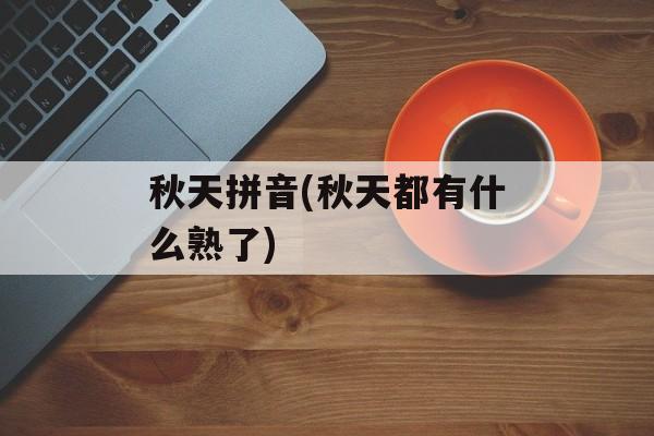 秋天拼音(秋天都有什么熟了)-第1张图片-