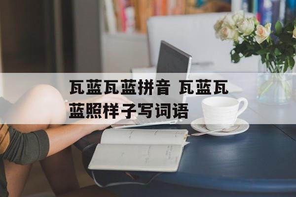 瓦蓝瓦蓝拼音 瓦蓝瓦蓝照样子写词语-第1张图片-