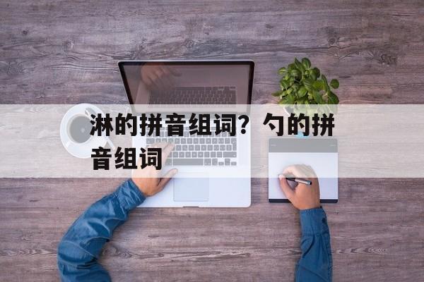 淋的拼音组词？勺的拼音组词-第1张图片-