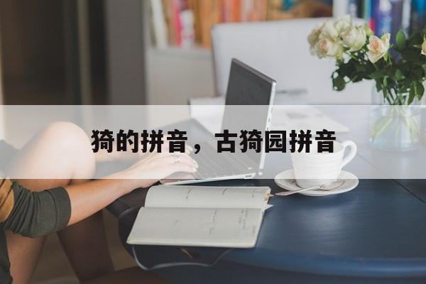 猗的拼音，古猗园拼音-第1张图片-