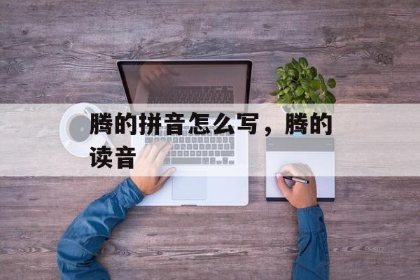 腾的拼音怎么写，腾的读音-第1张图片-