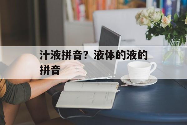 汁液拼音？液体的液的拼音-第1张图片-