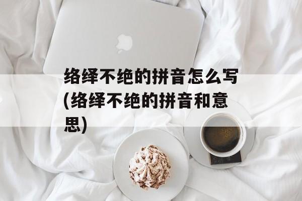 络绎不绝的拼音怎么写(络绎不绝的拼音和意思)-第1张图片-