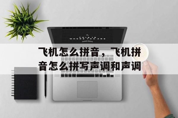 飞机怎么拼音，飞机拼音怎么拼写声调和声调-第1张图片-