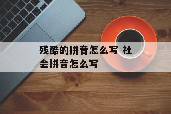 残酷的拼音怎么写 社会拼音怎么写-第1张图片-