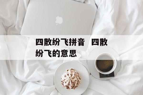 四散纷飞拼音  四散纷飞的意思-第1张图片-