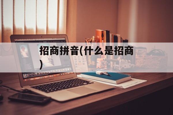 招商拼音(什么是招商)-第1张图片-