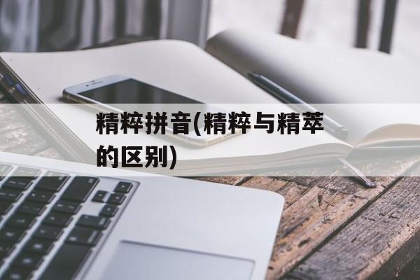 精粹拼音(精粹与精萃的区别)-第1张图片-
