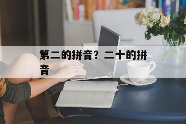 第二的拼音？二十的拼音-第1张图片-