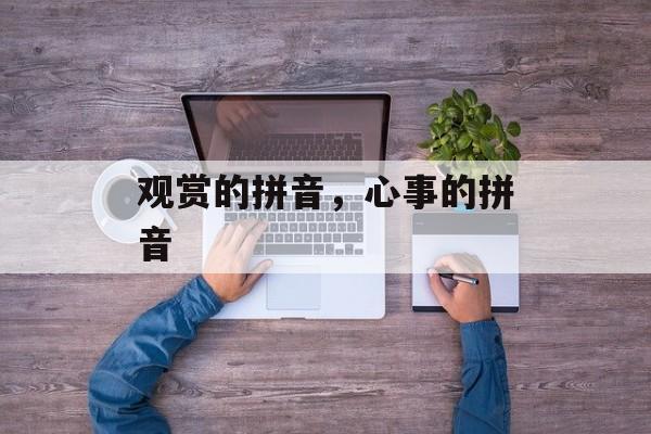 观赏的拼音，心事的拼音-第1张图片-