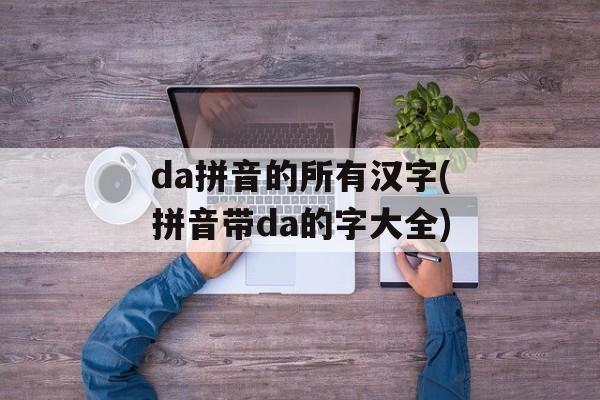 da拼音的所有汉字(拼音带da的字大全)-第1张图片-